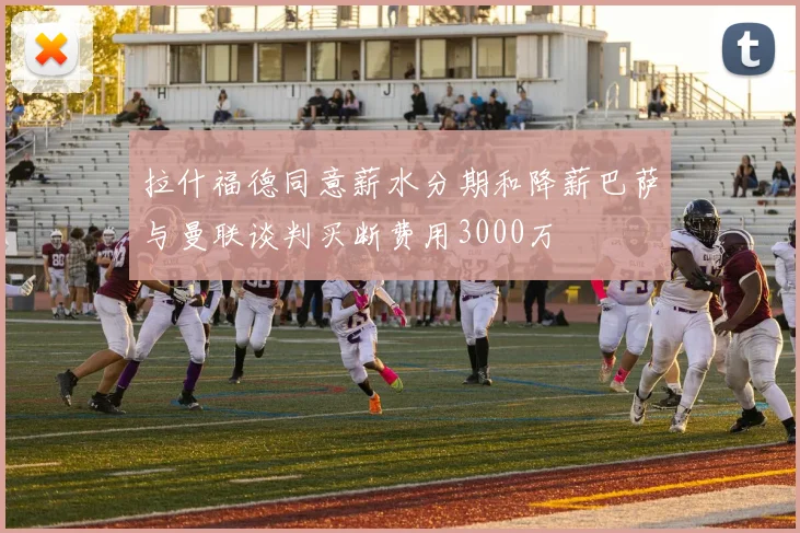 拉什福德同意薪水分期和降薪巴萨与曼联谈判买断费用3000万