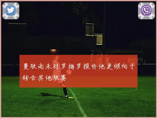 曼联尚未对罗梅罗报价他更倾向于转会其他联赛