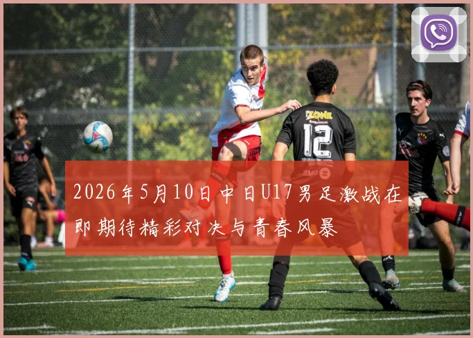 2026年5月10日中日U17男足激战在即期待精彩对决与青春风暴