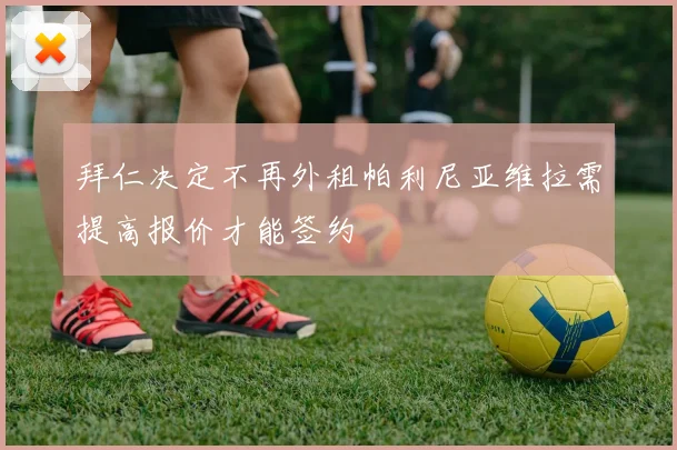 拜仁决定不再外租帕利尼亚维拉需提高报价才能签约