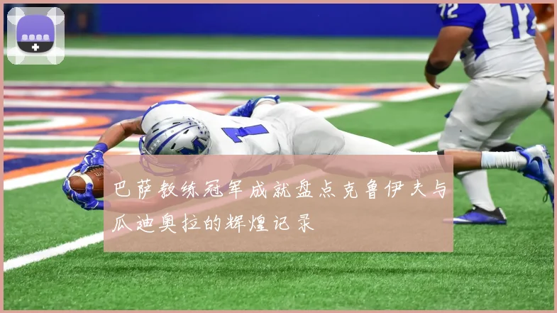 巴萨教练冠军成就盘点克鲁伊夫与瓜迪奥拉的辉煌记录