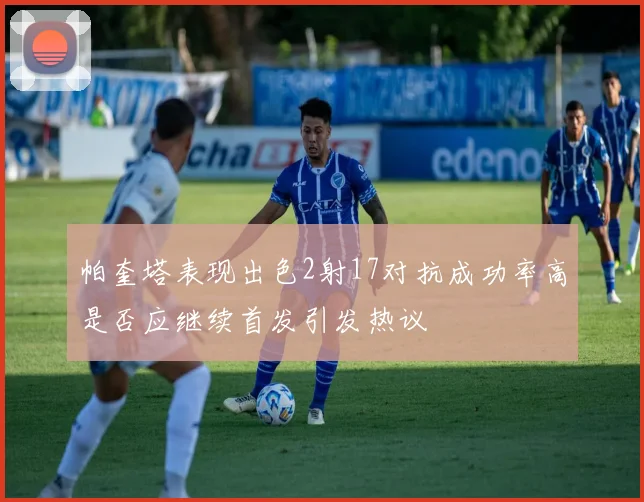 帕奎塔表现出色2射17对抗成功率高是否应继续首发引发热议