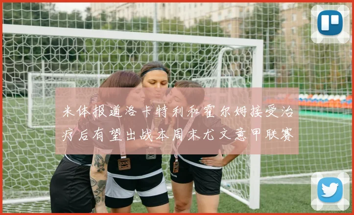 米体报道洛卡特利和霍尔姆接受治疗后有望出战本周末尤文意甲联赛