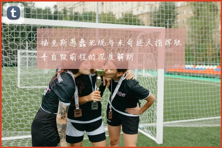 福克斯愚蠢犯规与米奇逆天指挥联手自毁前程的深度解析