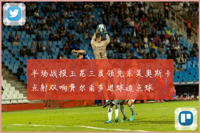 半场战报玉昆三度领先东吴奥斯卡点射双响费尔南多进球造点球