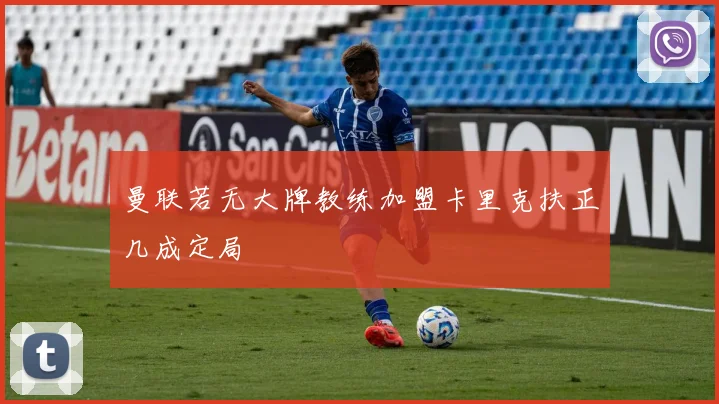 曼联若无大牌教练加盟卡里克扶正几成定局