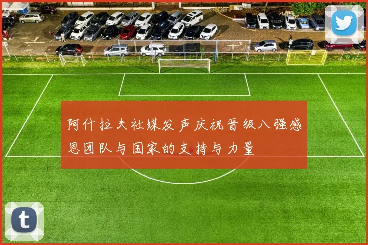 阿什拉夫社媒发声庆祝晋级八强感恩团队与国家的支持与力量