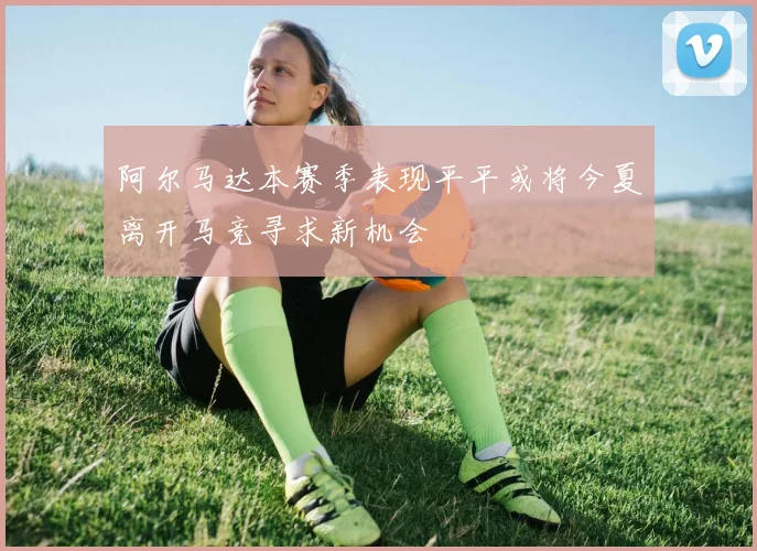 阿尔马达本赛季表现平平或将今夏离开马竞寻求新机会