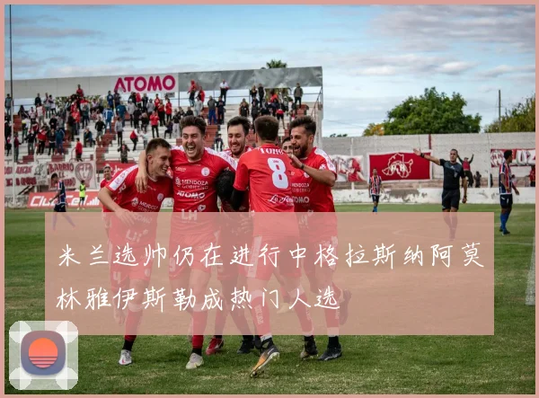 米兰选帅仍在进行中格拉斯纳阿莫林雅伊斯勒成热门人选