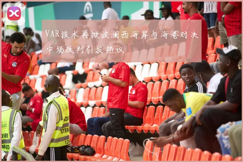 VAR技术再掀波澜西海岸与海港对决中场改判引发热议