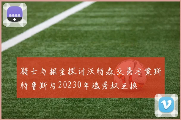 骑士与掘金探讨沃特森交易方案斯特鲁斯与20230年选秀权互换