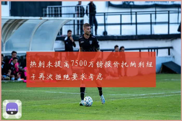 热刺未提高7500万镑报价托纳利纽卡再次拒绝要求考虑
