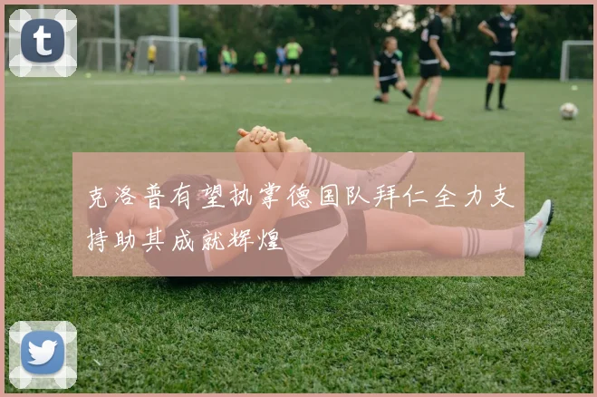 克洛普有望执掌德国队拜仁全力支持助其成就辉煌