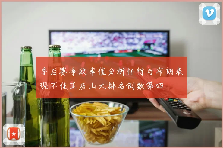 季后赛净效率值分析怀特与布朗表现不佳亚历山大排名倒数第四