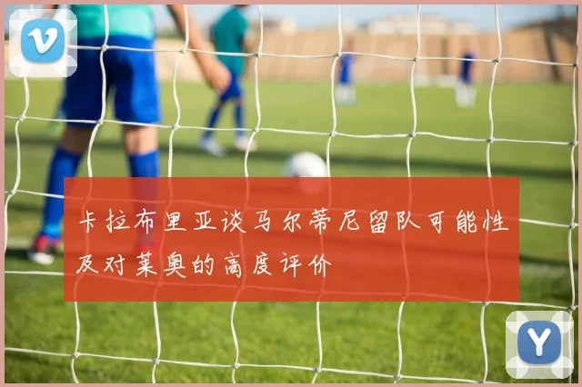 卡拉布里亚谈马尔蒂尼留队可能性及对莱奥的高度评价