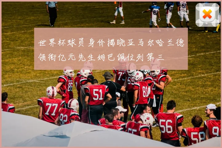 世界杯球员身价揭晓亚马尔哈兰德领衔亿元先生姆巴佩位列第三