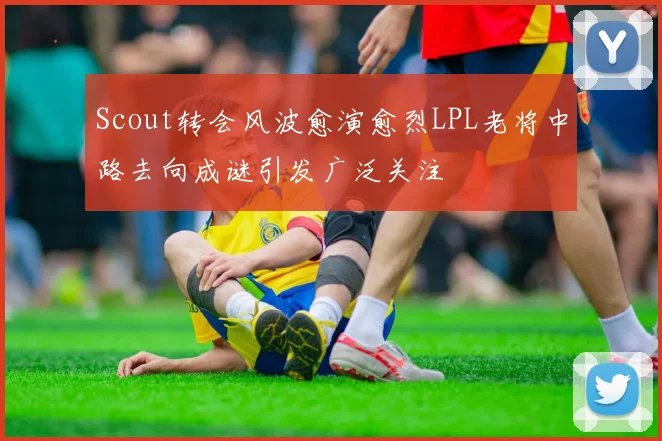 Scout转会风波愈演愈烈LPL老将中路去向成谜引发广泛关注