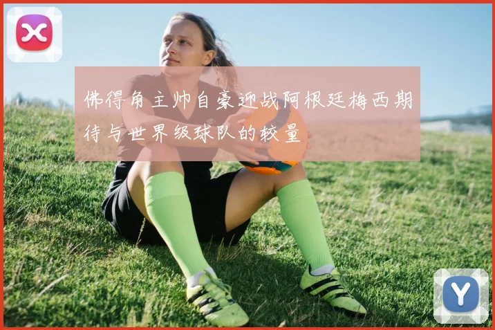 佛得角主帅自豪迎战阿根廷梅西期待与世界级球队的较量