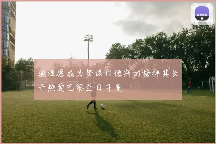 迪涅愿成为努诺门德斯的榜样其长子热爱巴黎圣日耳曼