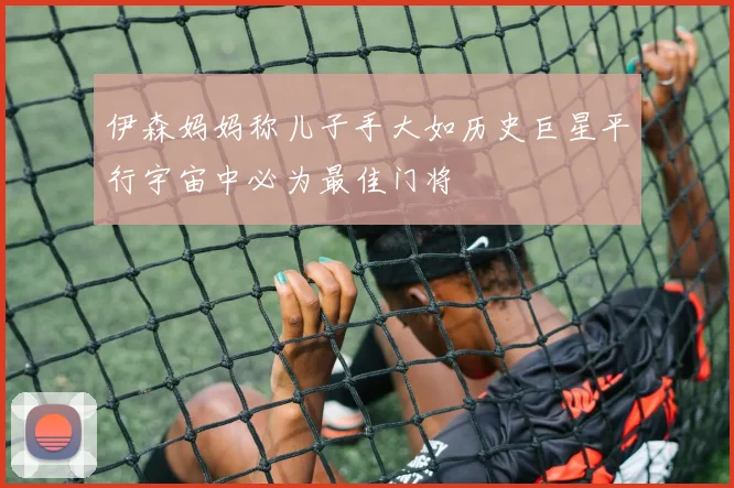 伊森妈妈称儿子手大如历史巨星平行宇宙中必为最佳门将