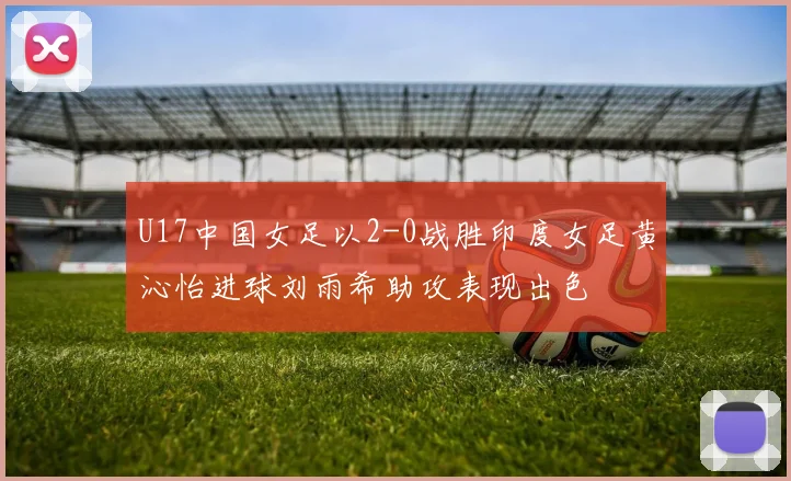 U17中国女足以2-0战胜印度女足黄沁怡进球刘雨希助攻表现出色