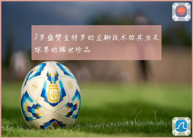 J罗盛赞金特罗的左脚技术称其为足球界的稀世珍品
