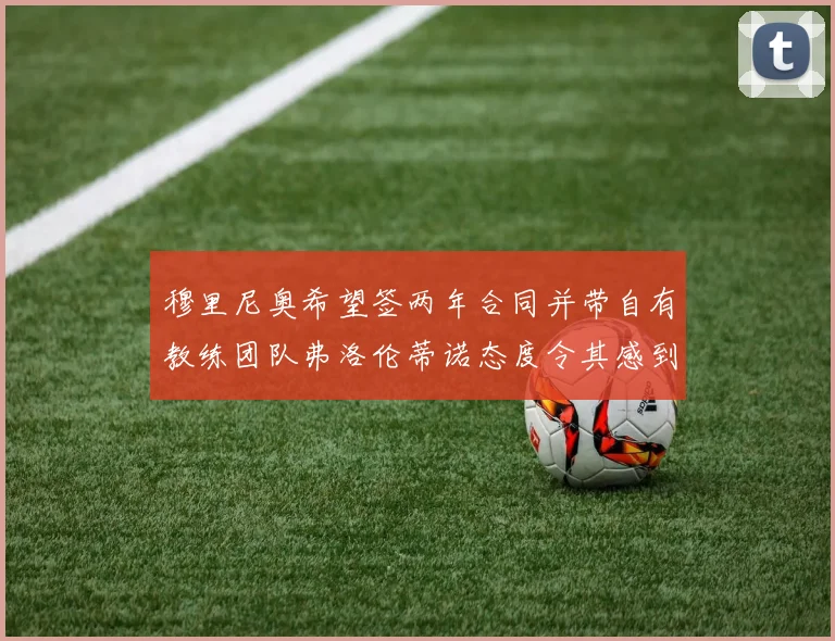 穆里尼奥希望签两年合同并带自有教练团队弗洛伦蒂诺态度令其感到失望