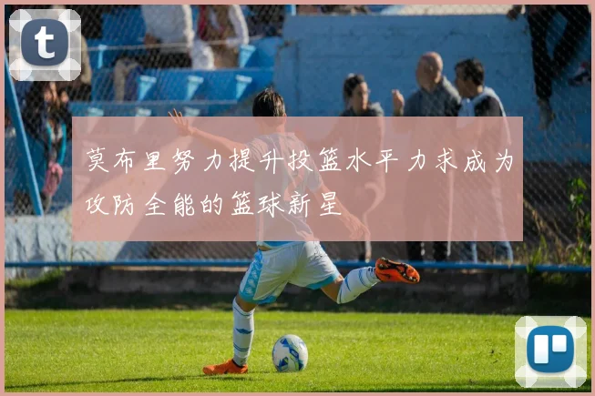 莫布里努力提升投篮水平力求成为攻防全能的篮球新星